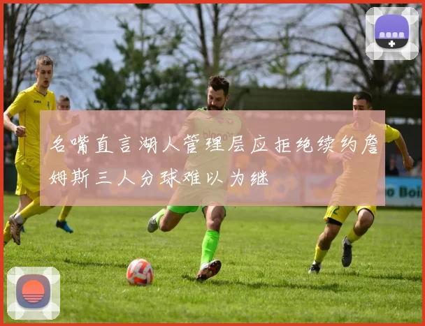 名嘴直言湖人管理层应拒绝续约詹姆斯三人分球难以为继