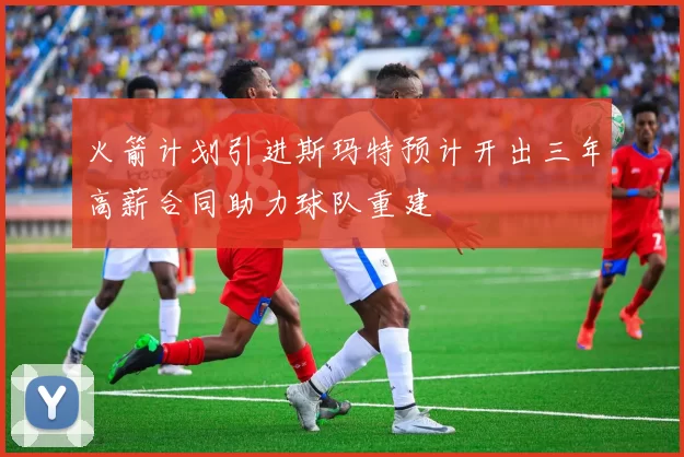 火箭计划引进斯玛特预计开出三年高薪合同助力球队重建